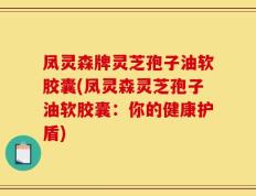 凤灵森牌灵芝孢子油软胶囊(凤灵森灵芝孢子油软胶囊：你的健康护盾)