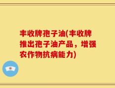 丰收牌孢子油(丰收牌推出孢子油产品，增强农作物抗病能力)