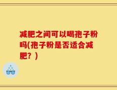 减肥之间可以喝孢子粉吗(孢子粉是否适合减肥？)