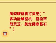 凤梨破壁机打灵芝(“多功能破壁机：轻松萃取灵芝，奠定健康基石”)