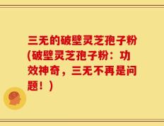 三无的破壁灵芝孢子粉(破壁灵芝孢子粉：功效神奇，三无不再是问题！)
