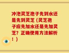 冲泡灵芝孢子先到水还是先到灵芝 (灵芝孢子应先加水还是先加灵芝？正确使用方法解析！)