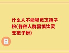 什么人不能喝灵芝孢子粉(各种人群需慎饮灵芝孢子粉)