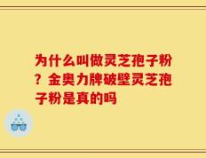 为什么叫做灵芝孢子粉？金奥力牌破壁灵芝孢子粉是真的吗