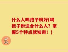 什么人喝孢子粉好(喝孢子粉适合什么人？掌握5个特点就知道！)