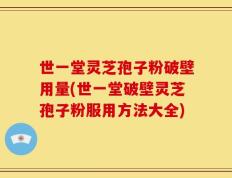 世一堂灵芝孢子粉破壁用量(世一堂破壁灵芝孢子粉服用方法大全)
