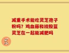 减重手术能吃灵芝孢子粉吗？鸡血藤和绞股蓝灵芝在一起能减肥吗