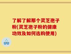 了解了解那个灵芝孢子粉(灵芝孢子粉的健康功效及如何选购使用)