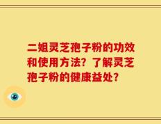 二姐灵芝孢子粉的功效和使用方法？了解灵芝孢子粉的健康益处？
