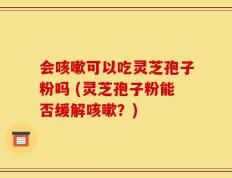 会咳嗽可以吃灵芝孢子粉吗 (灵芝孢子粉能否缓解咳嗽？)