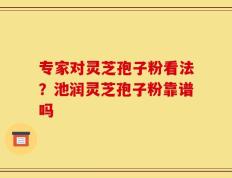 专家对灵芝孢子粉看法？池润灵芝孢子粉靠谱吗