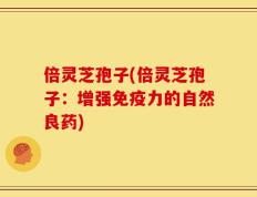 倍灵芝孢子(倍灵芝孢子：增强免疫力的自然良药)