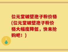 位元堂破壁孢子粉价格(位元堂破壁孢子粉价格大幅度降低，快来抢购吧！)