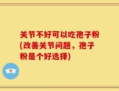 关节不好可以吃孢子粉(改善关节问题，孢子粉是个好选择)