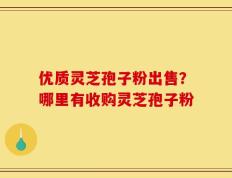 优质灵芝孢子粉出售？哪里有收购灵芝孢子粉