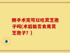 刚手术完可以吃灵芝孢子吗(术后能否食用灵芝孢子？)