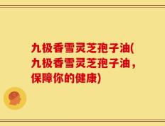 九极香雪灵芝孢子油(九极香雪灵芝孢子油，保障你的健康)