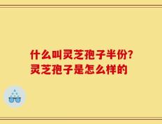 什么叫灵芝孢子半份？灵芝孢子是怎么样的