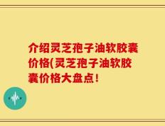 介绍灵芝孢子油软胶囊价格(灵芝孢子油软胶囊价格大盘点！