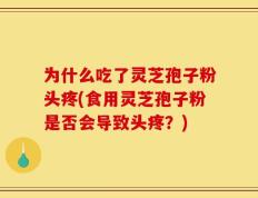 为什么吃了灵芝孢子粉头疼(食用灵芝孢子粉是否会导致头疼？)