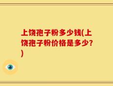 上饶孢子粉多少钱(上饶孢子粉价格是多少？)
