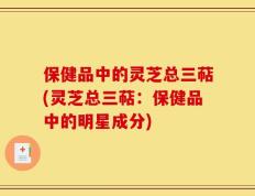 保健品中的灵芝总三萜(灵芝总三萜：保健品中的明星成分)