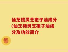 仙芝楼灵芝孢子油成分(仙芝楼灵芝孢子油成分及功效简介