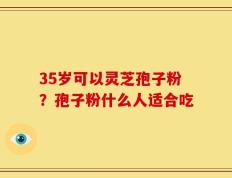 35岁可以灵芝孢子粉？孢子粉什么人适合吃