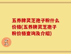 五养牌灵芝孢子粉什么价格(五养牌灵芝孢子粉价格查询及介绍)