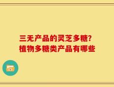 三无产品的灵芝多糖？植物多糖类产品有哪些
