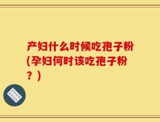 产妇什么时候吃孢子粉(孕妇何时该吃孢子粉？)