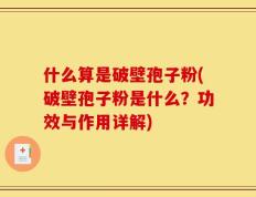 什么算是破壁孢子粉(破壁孢子粉是什么？功效与作用详解)