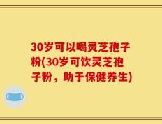30岁可以喝灵芝孢子粉(30岁可饮灵芝孢子粉，助于保健养生)