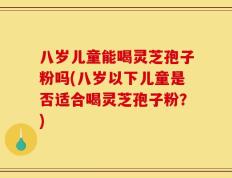 八岁儿童能喝灵芝孢子粉吗(八岁以下儿童是否适合喝灵芝孢子粉？)
