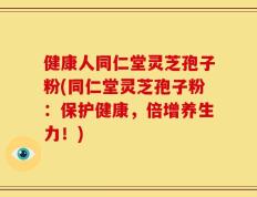 健康人同仁堂灵芝孢子粉(同仁堂灵芝孢子粉：保护健康，倍增养生力！)