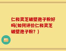 仁和灵芝破壁孢子粉好吗(如何评价仁和灵芝破壁孢子粉？)
