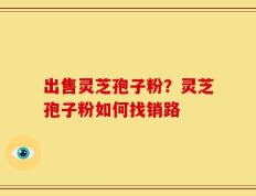 出售灵芝孢子粉？灵芝孢子粉如何找销路