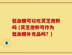 低血糖可以吃灵芝孢粉吗 (灵芝孢粉可作为低血糖补充品吗？)