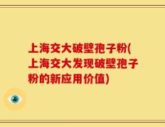 上海交大破壁孢子粉(上海交大发现破壁孢子粉的新应用价值)