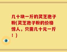 几十块一斤的灵芝孢子粉(灵芝孢子粉的价格惊人，只需几十元一斤！)