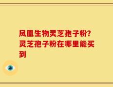 凤凰生物灵芝孢子粉？灵芝孢子粉在哪里能买到