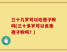 三十几岁可以吃孢子粉吗(三十多岁可以食用孢子粉吗？)
