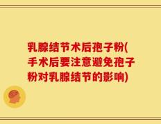 乳腺结节术后孢子粉(手术后要注意避免孢子粉对乳腺结节的影响)