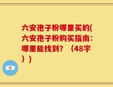 六安孢子粉哪里买的(六安孢子粉购买指南：哪里能找到？（48字）)