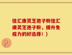 佳汇康灵芝孢子粉佳汇康灵芝孢子粉，提升免疫力的好选择！)