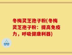 冬梅灵芝孢子粉(冬梅灵芝孢子粉：提高免疫力，呼吸健康利器)