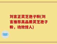 刘言正灵芝孢子粉(刘言推荐高品质灵芝孢子粉，功效惊人)