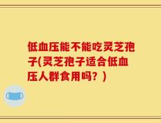 低血压能不能吃灵芝孢子(灵芝孢子适合低血压人群食用吗？)
