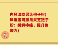 内风湿吃灵芝孢子粉(风湿者可服用灵芝孢子粉：缓解疼痛，提升免疫力)