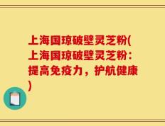 上海国琼破壁灵芝粉(上海国琼破壁灵芝粉：提高免疫力，护航健康)